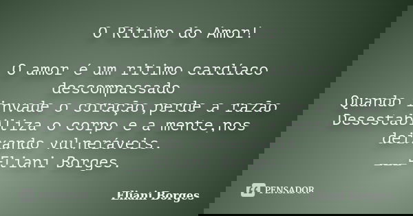 O Ritimo do Amor! O amor é um ritimo cardíaco descompassado Quando invade o coração,perde a razão Desestabiliza o corpo e a mente,nos deixando vulneráveis. ___E... Frase de Eliani Borges.