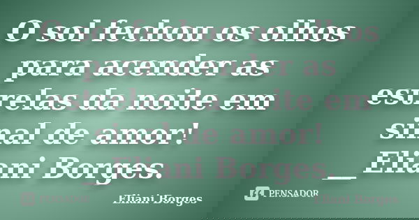 O sol fechou os olhos para acender as estrelas da noite em sinal de amor! __Eliani Borges.... Frase de Eliani Borges.
