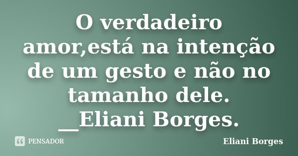 O verdadeiro amor,está na intenção de um gesto e não no tamanho dele. __Eliani Borges.... Frase de Eliani Borges.