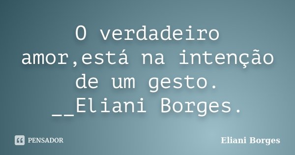 O verdadeiro amor,está na intenção de um gesto. __Eliani Borges.... Frase de Eliani Borges.