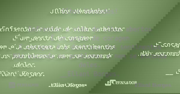 Olhos Vendados! Enfrentar a vida de olhos abertos É um gesto de coragem E coragem é a destreza dos sentimentos Não esconda os problemas e nem se esconda deles. ... Frase de Eliani Borges.