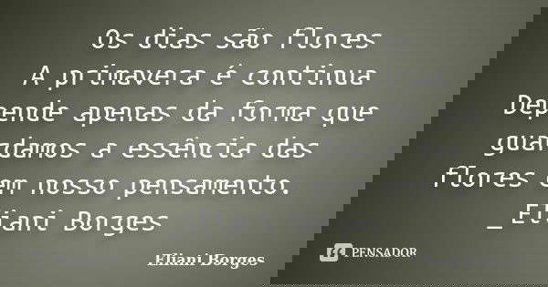Os dias são flores A primavera é continua Depende apenas da forma que guardamos a essência das flores em nosso pensamento. _Eliani Borges... Frase de Eliani Borges.