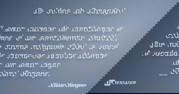 Os olhos do Coração! O amor carece de confiança e ciúmes é um sentimento inútil, Que não torna ninguém fiel a você A verdade torna-se oculta diante de um amor c... Frase de Eliani Borges.