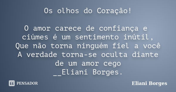 Os olhos do Coração! O amor carece de confiança e ciúmes é um sentimento inútil, Que não torna ninguém fiel a você A verdade torna-se oculta diante de um amor c... Frase de Eliani Borges.