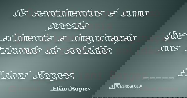 Os sentimentos é como poesia Que alimenta a imaginação nos tirando da solidão. _____Eliani Borges.... Frase de Eliani Borges.