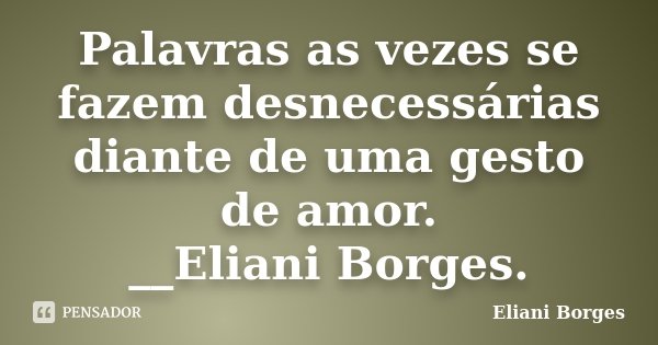 Palavras as vezes se fazem desnecessárias diante de uma gesto de amor. __Eliani Borges.... Frase de Eliani Borges.