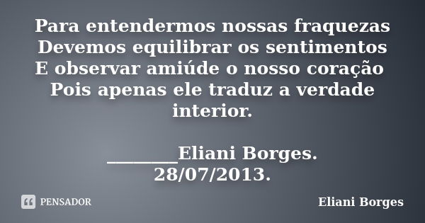 Para entendermos nossas fraquezas Devemos equilibrar os sentimentos E observar amiúde o nosso coração Pois apenas ele traduz a verdade interior. ________Eliani ... Frase de Eliani Borges.