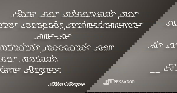 Para ser observado por outro coração,primeiramente ame-se Ao contrário passarás sem ser notado. __Eliane Borges.... Frase de Eliani Borges.