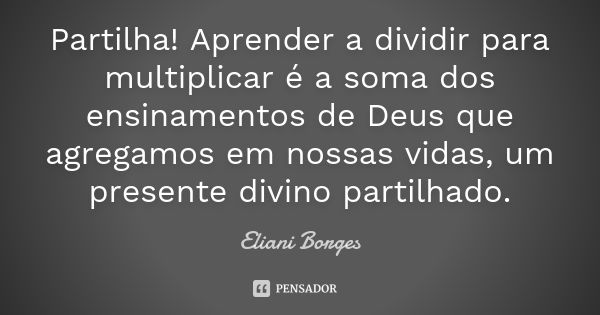 Partilha! Aprender a dividir para multiplicar é a soma dos ensinamentos de Deus que agregamos em nossas vidas, um presente divino partilhado.... Frase de Eliani Borges.