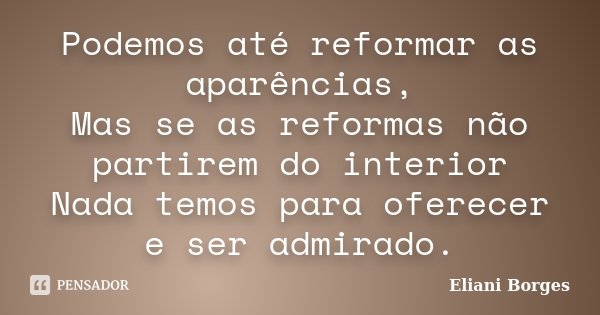 Podemos até reformar as aparências, Mas se as reformas não partirem do interior Nada temos para oferecer e ser admirado.... Frase de Eliani Borges.