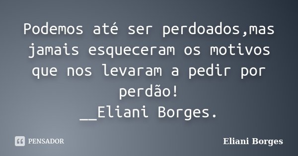 Podemos até ser perdoados,mas jamais esqueceram os motivos que nos levaram a pedir por perdão! __Eliani Borges.... Frase de Eliani Borges.