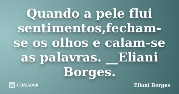 Quando a pele flui sentimentos,fecham-se os olhos e calam-se as palavras. __Eliani Borges.... Frase de Eliani Borges.