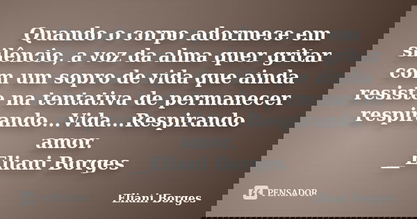 Quando o corpo adormece em silêncio, a voz da alma quer gritar com um sopro de vida que ainda resiste na tentativa de permanecer respirando...Vida...Respirando ... Frase de Eliani Borges.