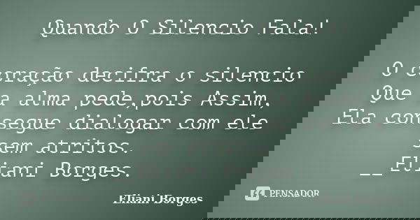 Quando O Silencio Fala! O coração decifra o silencio Que a alma pede,pois Assim, Ela consegue dialogar com ele sem atritos. __Eliani Borges.... Frase de Eliani Borges.