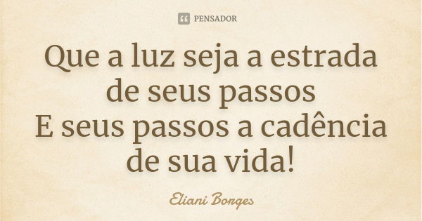 Que a luz seja a estrada de seus passos E seus passos a cadência de sua vida!... Frase de Eliani Borges.