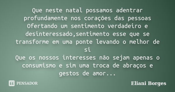 Que neste natal possamos adentrar profundamente nos corações das pessoas Ofertando um sentimento verdadeiro e desinteressado,sentimento esse que se transforme e... Frase de Eliani Borges.