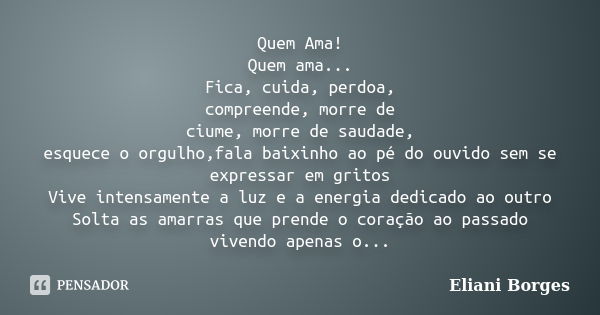 Quem Ama! Quem ama... Fica, cuida, perdoa, compreende, morre de ciume, morre de saudade, esquece o orgulho,fala baixinho ao pé do ouvido sem se expressar em gri... Frase de Eliani Borges.