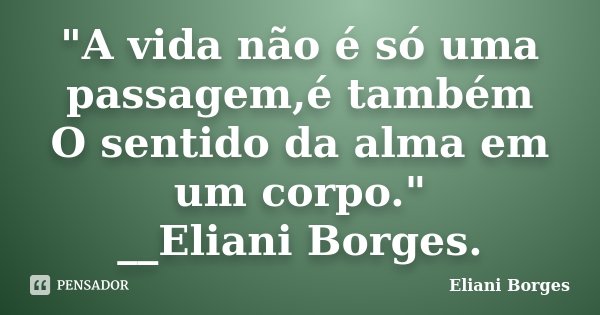 "A vida não é só uma passagem,é também O sentido da alma em um corpo." __Eliani Borges.... Frase de Eliani Borges.