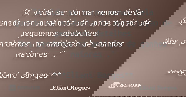 "A vida se torna menos bela Quando na ausência da apreciação de pequenos detalhes Nos perdemos na ambição de ganhos maiores ." ***Eliani Borges**... Frase de Eliani Borges.