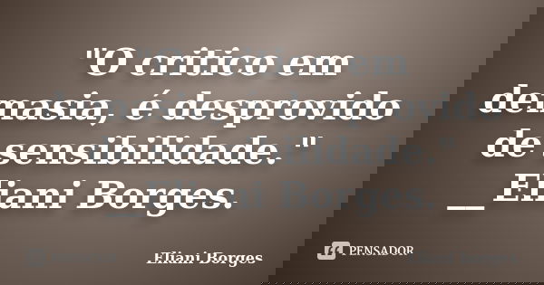 "O critico em demasia, é desprovido de sensibilidade." __Eliani Borges.... Frase de Eliani Borges.