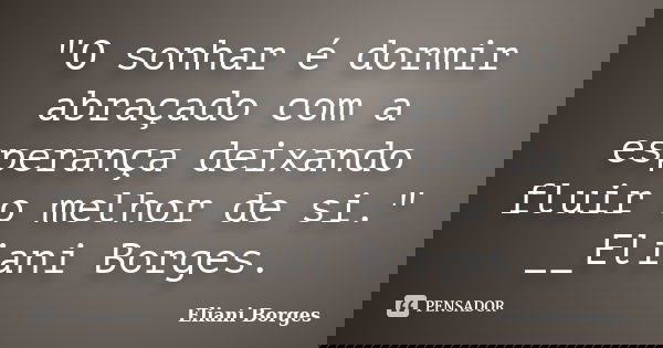 "O sonhar é dormir abraçado com a esperança deixando fluir o melhor de si." __Eliani Borges.... Frase de Eliani Borges.