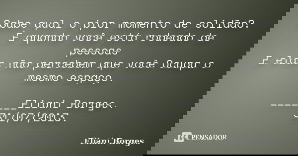 Sabe qual o pior momento de solidão? É quando você está rodeado de pessoas E elas não percebem que você Ocupa o mesmo espaço. _______Eliani Borges. 31/07/2013.... Frase de Eliani Borges.