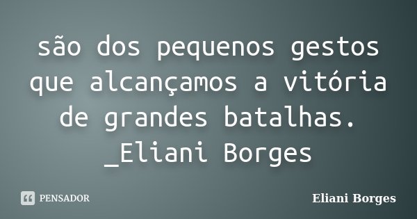 são dos pequenos gestos que alcançamos a vitória de grandes batalhas. _Eliani Borges... Frase de Eliani Borges.