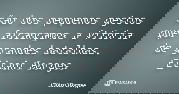 são dos pequenos gestos que alcançamos a vitória de grandes batalhas. _Eliani Borges... Frase de Eliani Borges.