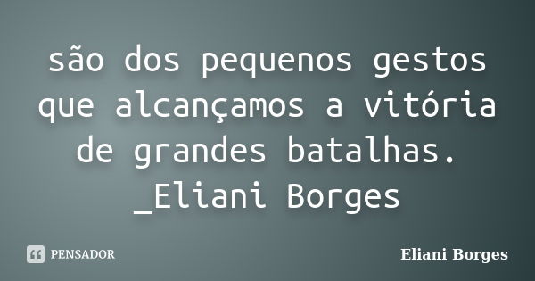 são dos pequenos gestos que alcançamos a vitória de grandes batalhas. _Eliani Borges... Frase de Eliani Borges.