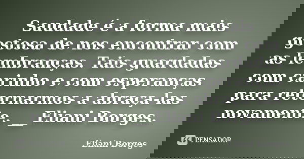 Saudade é a forma mais gostosa de nos encontrar com as lembranças. Tais guardadas com carinho e com esperanças para retornarmos a abraça-las novamente. __ Elian... Frase de Eliani Borges.