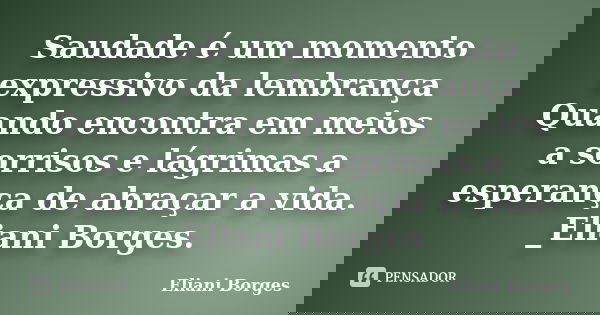 Saudade é um momento expressivo da lembrança Quando encontra em meios a sorrisos e lágrimas a esperança de abraçar a vida. _Eliani Borges.... Frase de Eliani Borges.