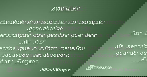 SAUDADE! Saudade é o sorriso do coração agradecido Por lembranças dos gestos que bem lhe fez Os sentimentos que o olhar revelou quando as palavras emudeceram. _... Frase de Eliani Borges.