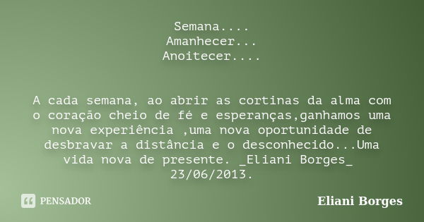 Semana.... Amanhecer... Anoitecer.... A cada semana, ao abrir as cortinas da alma com o coração cheio de fé e esperanças,ganhamos uma nova experiência ,uma nova... Frase de Eliani Borges.