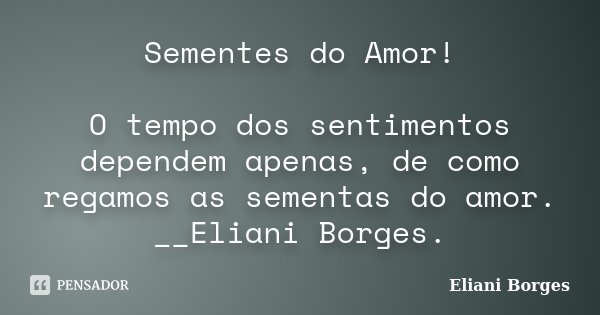 Sementes do Amor! O tempo dos sentimentos dependem apenas, de como regamos as sementas do amor. __Eliani Borges.... Frase de Eliani Borges.