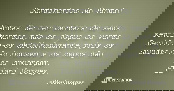 Sentimentos Ao Vento! Antes de ter certeza de seus sentimentos,não os jogue ao vento Decifre-os detalhadamente,pois os surdos não houvem e os cegos não os enxer... Frase de Eliani Borges.