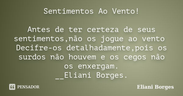 Sentimentos Ao Vento! Antes de ter certeza de seus sentimentos,não os jogue ao vento Decifre-os detalhadamente,pois os surdos não houvem e os cegos não os enxer... Frase de Eliani Borges.