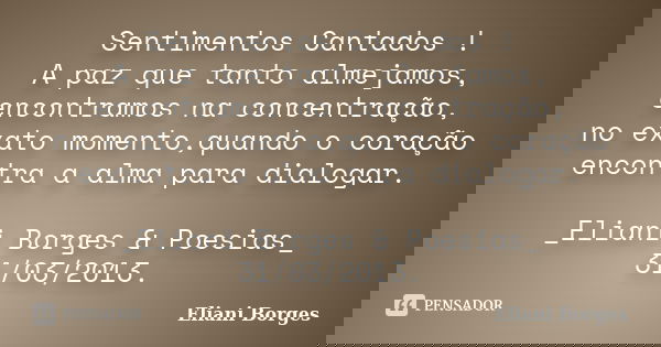 Sentimentos Cantados ! A paz que tanto almejamos, encontramos na concentração, no exato momento,quando o coração encontra a alma para dialogar. _Eliani Borges &... Frase de Eliani Borges.