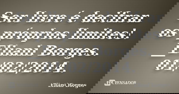 Ser livre é decifrar os próprios limites! __Eliani Borges. 01/02/2014.... Frase de Eliani Borges.