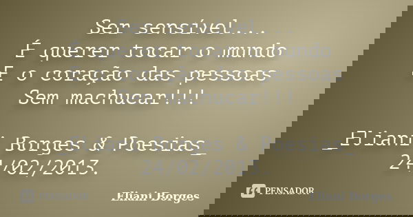 Ser sensível... É querer tocar o mundo E o coração das pessoas Sem machucar!!! _Eliani Borges & Poesias_ 24/02/2013.... Frase de Eliani Borges.
