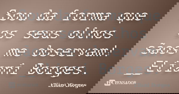 Sou da forma que os seus olhos sãos me observam! __Eliani Borges.... Frase de Eliani Borges.