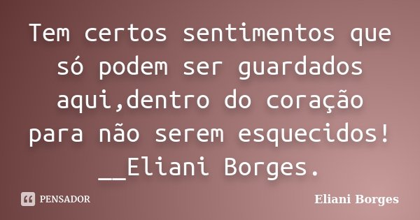 Tem certos sentimentos que só podem ser guardados aqui,dentro do coração para não serem esquecidos! __Eliani Borges.... Frase de Eliani Borges.