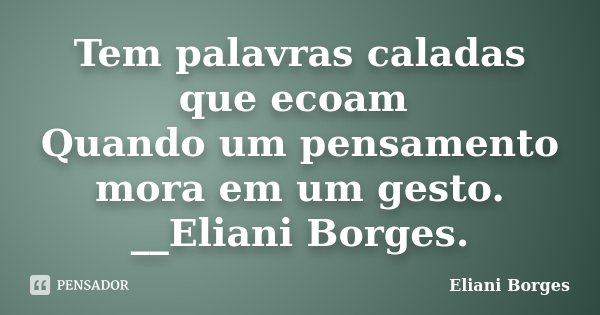 Tem palavras caladas que ecoam Quando um pensamento mora em um gesto. __Eliani Borges.... Frase de Eliani Borges.
