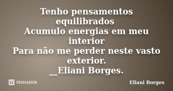 Tenho pensamentos equilibrados Acumulo energias em meu interior Para não me perder neste vasto exterior. __Eliani Borges.... Frase de Eliani Borges.