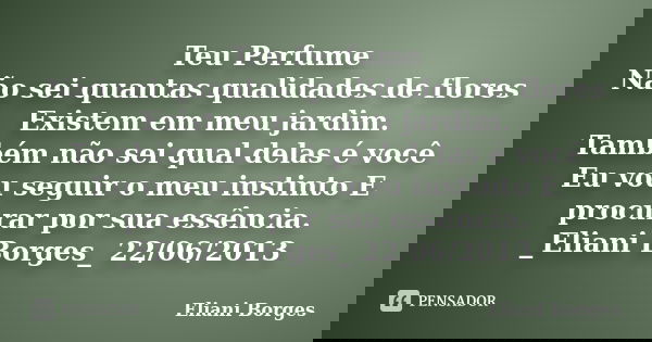 Teu Perfume Não sei quantas qualidades de flores Existem em meu jardim. Também não sei qual delas é você Eu vou seguir o meu instinto E procurar por sua essênci... Frase de Eliani Borges.
