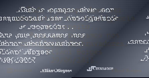 Todo o espaço deve ser conquistado com inteligência e respeito... Para que possamos nos considerar desbravadores. Eliani Borges 29/06/2013.... Frase de Eliani Borges.