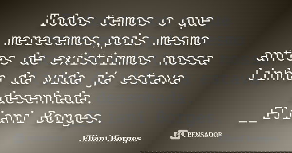 Todos temos o que merecemos,pois mesmo antes de existirmos nossa linha da vida já estava desenhada. __Eliani Borges.... Frase de Eliani Borges.