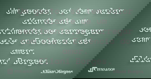 Um gesto, só tem valor diante de um sentimento,se carregar com ele a Essência do amor. Eliani Borges.... Frase de Eliani Borges.
