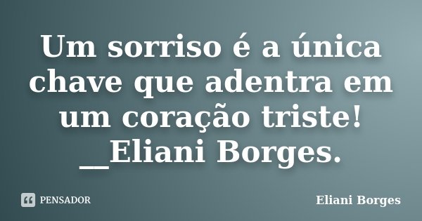 Um sorriso é a única chave que adentra em um coração triste! __Eliani Borges.... Frase de Eliani Borges.