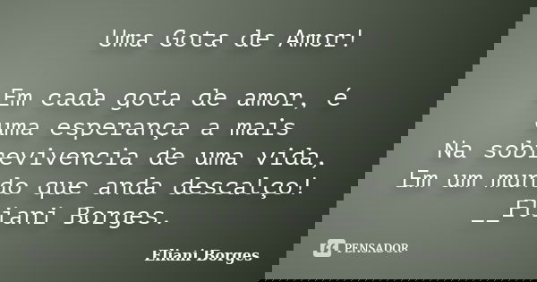 Uma Gota de Amor! Em cada gota de amor, é uma esperança a mais Na sobrevivencia de uma vida, Em um mundo que anda descalço! __Eliani Borges.... Frase de Eliani Borges.