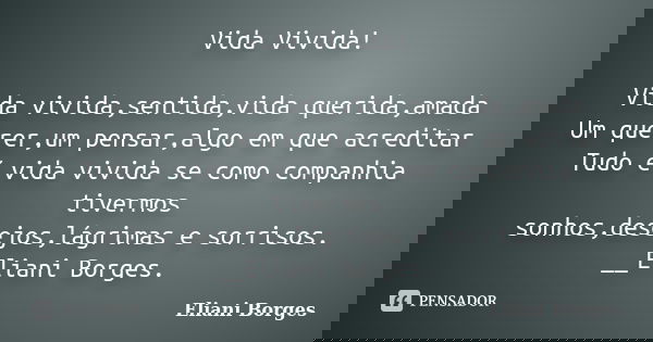 Vida Vivida! Vida vivida,sentida,vida querida,amada Um querer,um pensar,algo em que acreditar Tudo é vida vivida se como companhia tivermos sonhos,desejos,lágri... Frase de Eliani Borges.